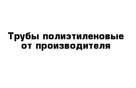 Трубы полиэтиленовые от производителя 